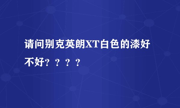 请问别克英朗XT白色的漆好不好？？？？