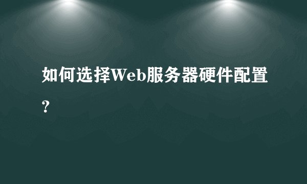 如何选择Web服务器硬件配置？