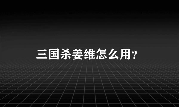 三国杀姜维怎么用？
