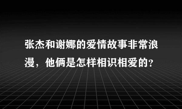 张杰和谢娜的爱情故事非常浪漫，他俩是怎样相识相爱的？