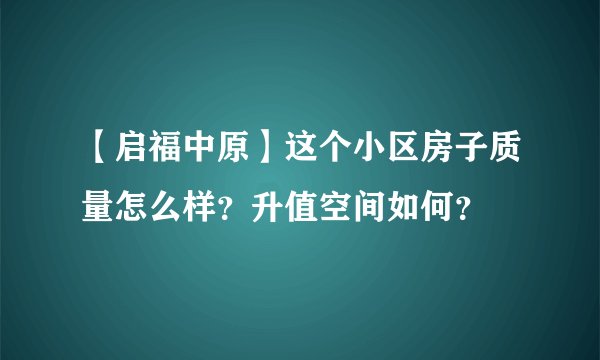 【启福中原】这个小区房子质量怎么样？升值空间如何？