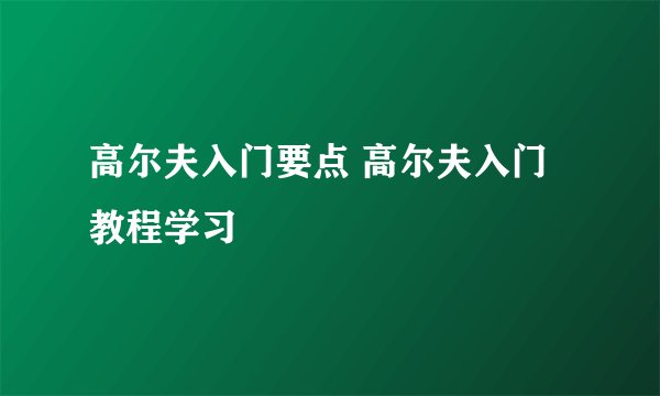 高尔夫入门要点 高尔夫入门教程学习