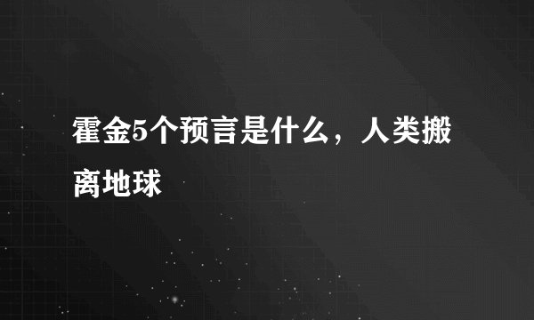 霍金5个预言是什么，人类搬离地球