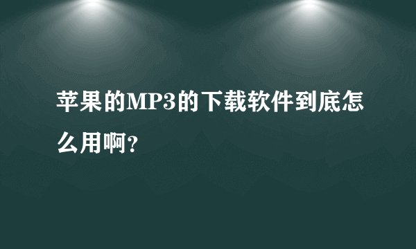 苹果的MP3的下载软件到底怎么用啊？