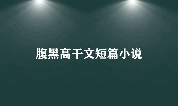 腹黑高干文短篇小说