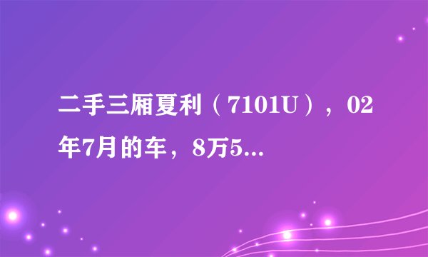 二手三厢夏利（7101U），02年7月的车，8万5千公里，大概值多少钱？多谢大家了！！