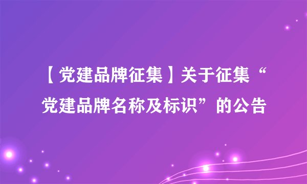 【党建品牌征集】关于征集“党建品牌名称及标识”的公告