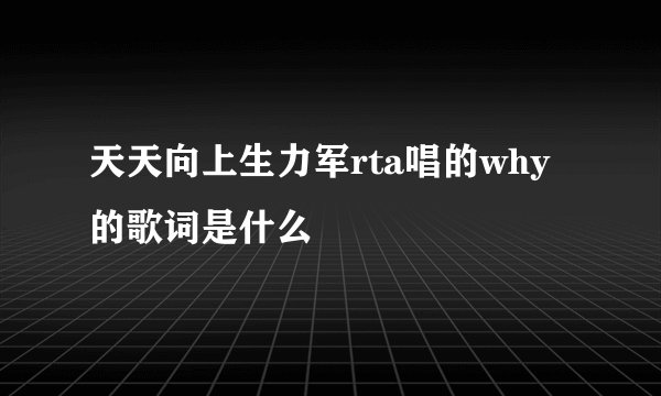 天天向上生力军rta唱的why的歌词是什么