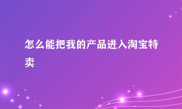 怎么能把我的产品进入淘宝特卖