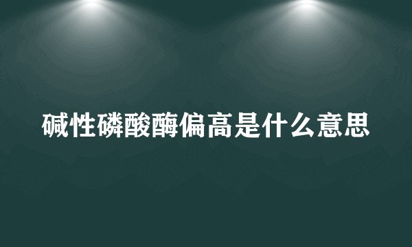 碱性磷酸酶偏高是什么意思