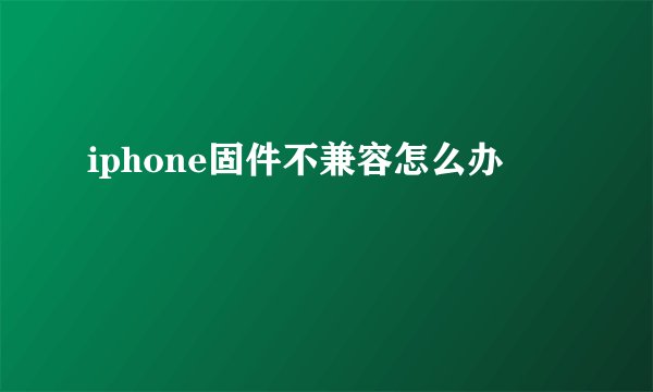 iphone固件不兼容怎么办