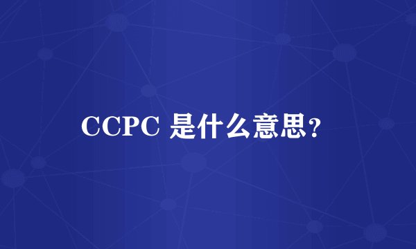 CCPC 是什么意思？
