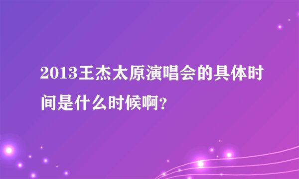 2013王杰太原演唱会的具体时间是什么时候啊？