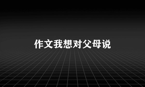 作文我想对父母说
