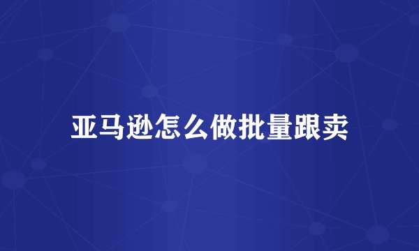 亚马逊怎么做批量跟卖
