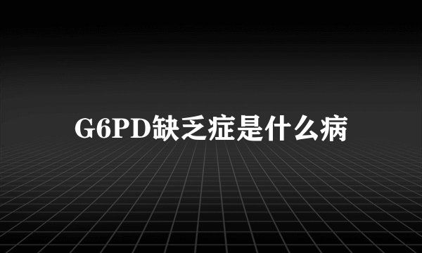 G6PD缺乏症是什么病