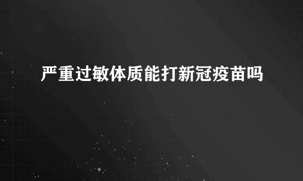 严重过敏体质能打新冠疫苗吗