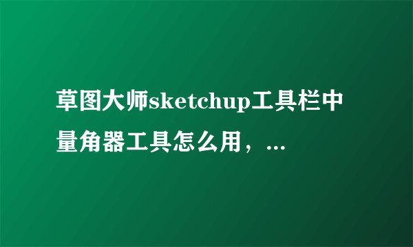 草图大师sketchup工具栏中量角器工具怎么用，怎么旋转物体？