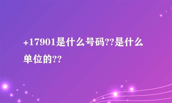 +17901是什么号码??是什么单位的??