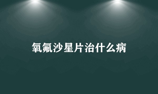 氧氟沙星片治什么病