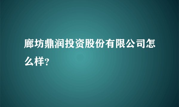 廊坊鼎润投资股份有限公司怎么样？