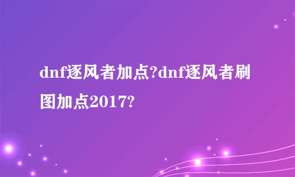 dnf逐风者加点?dnf逐风者刷图加点2017?