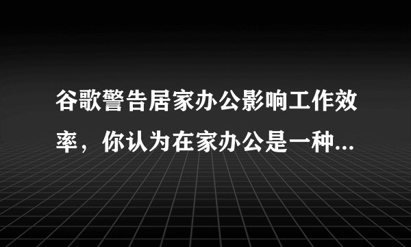 谷歌警告居家办公影响工作效率，你认为在家办公是一种享受吗？