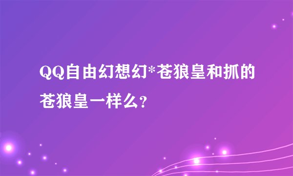 QQ自由幻想幻*苍狼皇和抓的苍狼皇一样么？