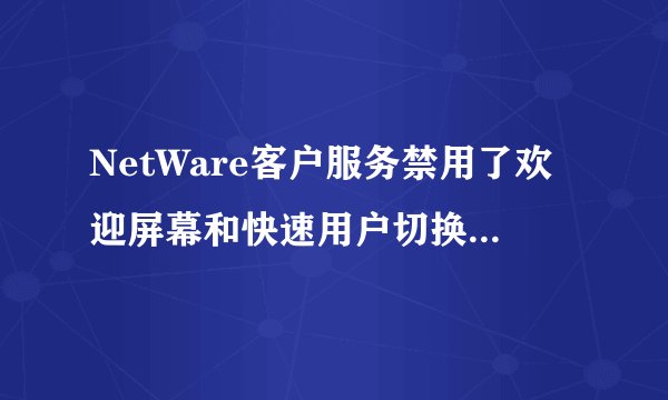 NetWare客户服务禁用了欢迎屏幕和快速用户切换【详解】
