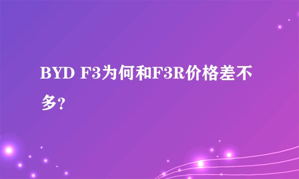 BYD F3为何和F3R价格差不多？