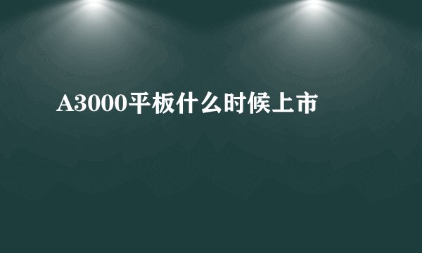 A3000平板什么时候上市