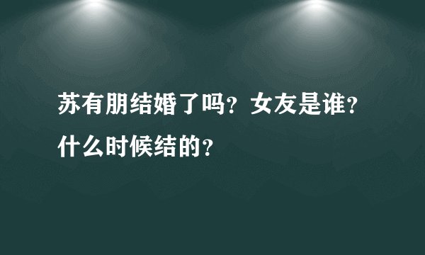 苏有朋结婚了吗？女友是谁？什么时候结的？