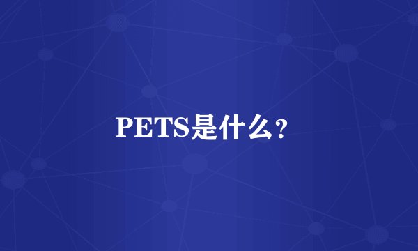 PETS是什么？