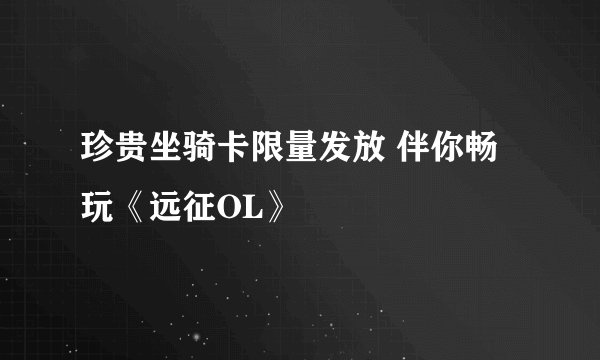 珍贵坐骑卡限量发放 伴你畅玩《远征OL》
