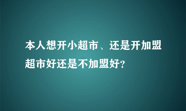 本人想开小超市、还是开加盟超市好还是不加盟好？