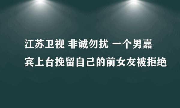 江苏卫视 非诚勿扰 一个男嘉宾上台挽留自己的前女友被拒绝