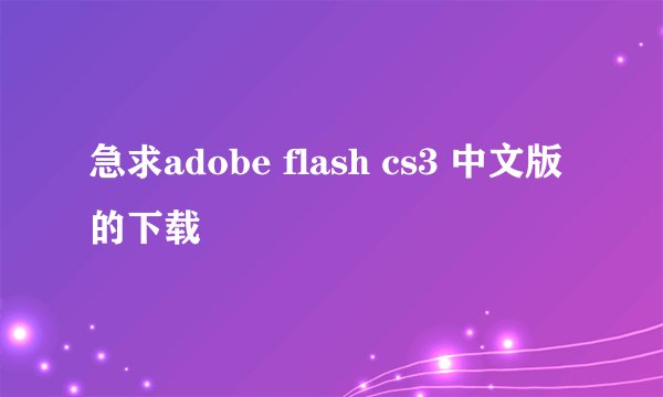急求adobe flash cs3 中文版的下载