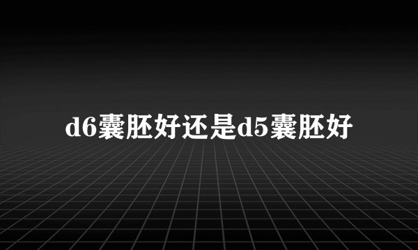 d6囊胚好还是d5囊胚好