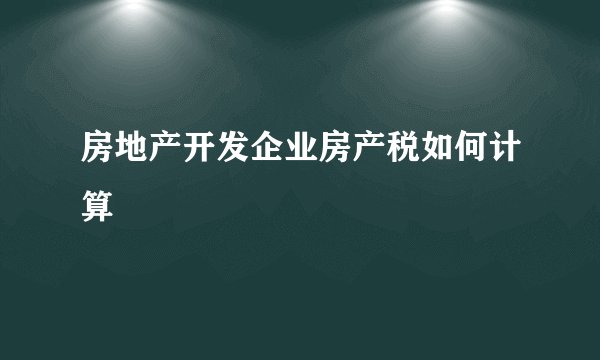房地产开发企业房产税如何计算