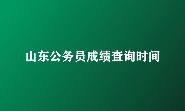 山东公务员成绩查询时间