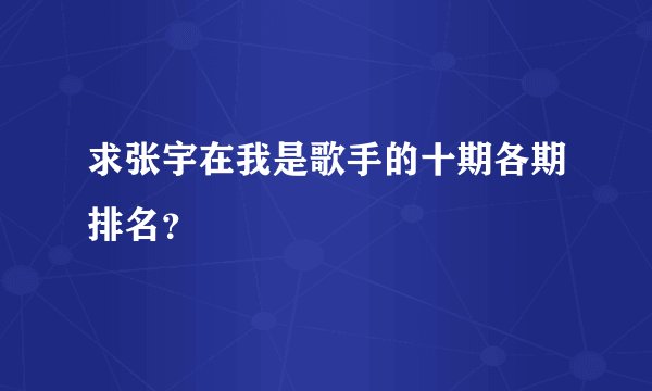求张宇在我是歌手的十期各期排名？