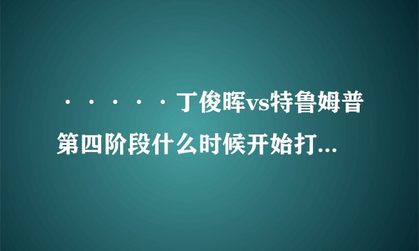 ·····丁俊晖vs特鲁姆普第四阶段什么时候开始打···········