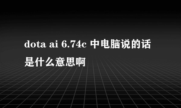 dota ai 6.74c 中电脑说的话是什么意思啊
