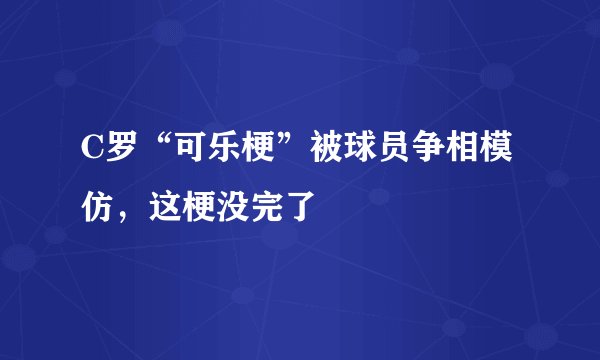 C罗“可乐梗”被球员争相模仿，这梗没完了