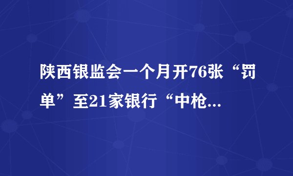 陕西银监会一个月开76张“罚单”至21家银行“中枪”是怎么回事？