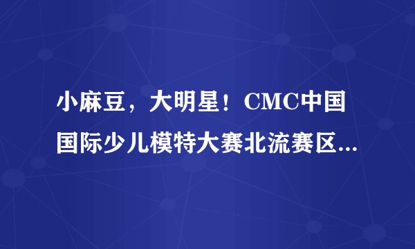 小麻豆，大明星！CMC中国国际少儿模特大赛北流赛区初赛即将开始，快来快来！