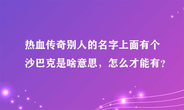 热血传奇别人的名字上面有个沙巴克是啥意思，怎么才能有？
