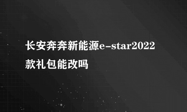 长安奔奔新能源e-star2022款礼包能改吗