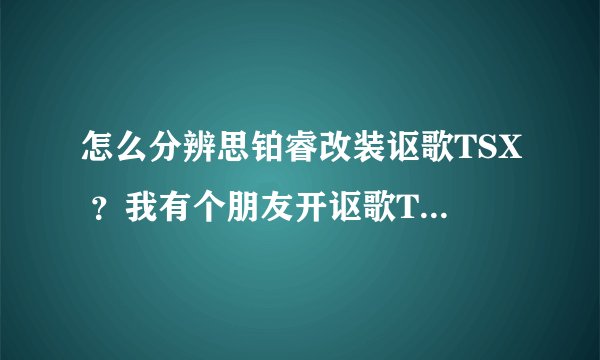 怎么分辨思铂睿改装讴歌TSX ?我有个朋友开讴歌TSX 但是里面的方向盘写着本田标志,我就有些怀疑他的车是