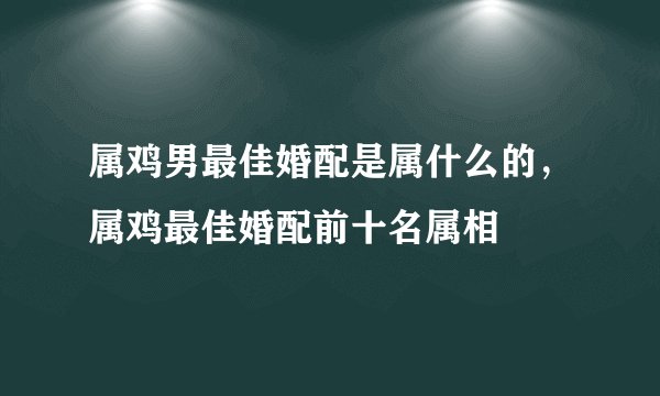 属鸡男最佳婚配是属什么的，属鸡最佳婚配前十名属相